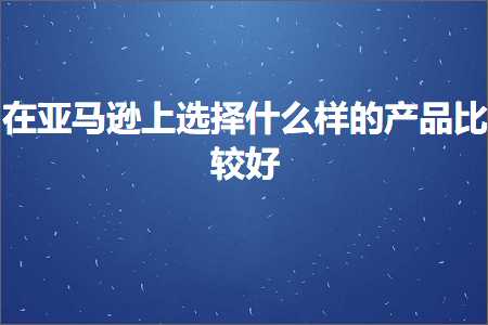 跨境电商知识:在亚马逊上选择什么样的产品比较好+